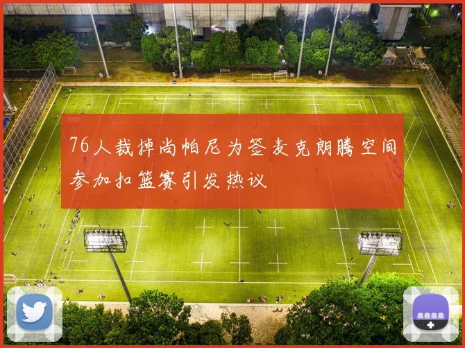 76人裁掉尚帕尼为签麦克朗腾空间参加扣篮赛引发热议