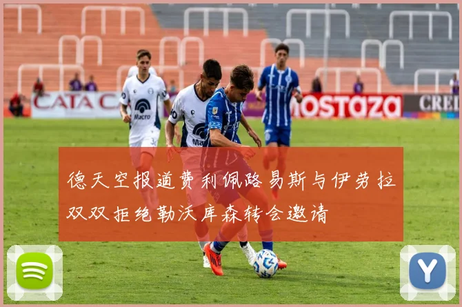 德天空报道费利佩路易斯与伊劳拉双双拒绝勒沃库森转会邀请