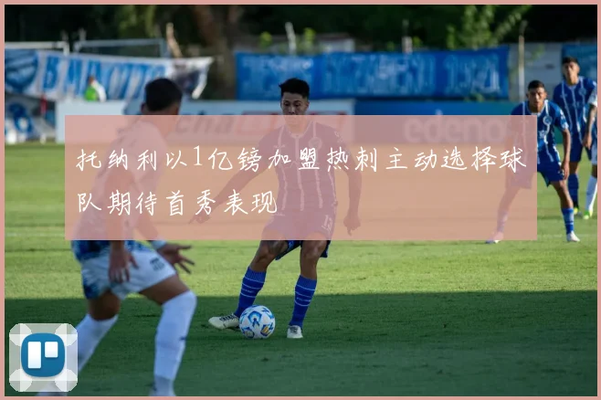 托纳利以1亿镑加盟热刺主动选择球队期待首秀表现