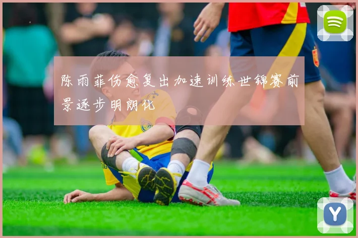 陈雨菲伤愈复出加速训练世锦赛前景逐步明朗化