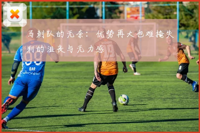 马刺队的无奈：优势再大也难掩失利的沮丧与无力感