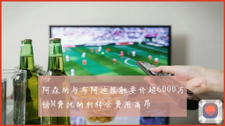 阿森纳与布阿迪接触要价超6000万镑M费托纳利转会费用高昂