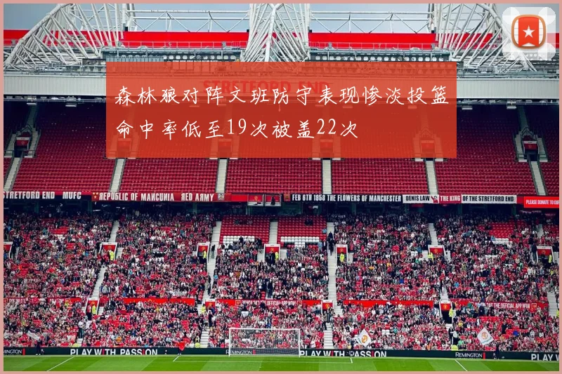 森林狼对阵文班防守表现惨淡投篮命中率低至19次被盖22次