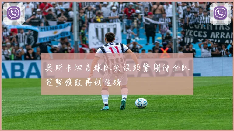 奥斯卡坦言球队失误频繁期待全队重整旗鼓再创佳绩