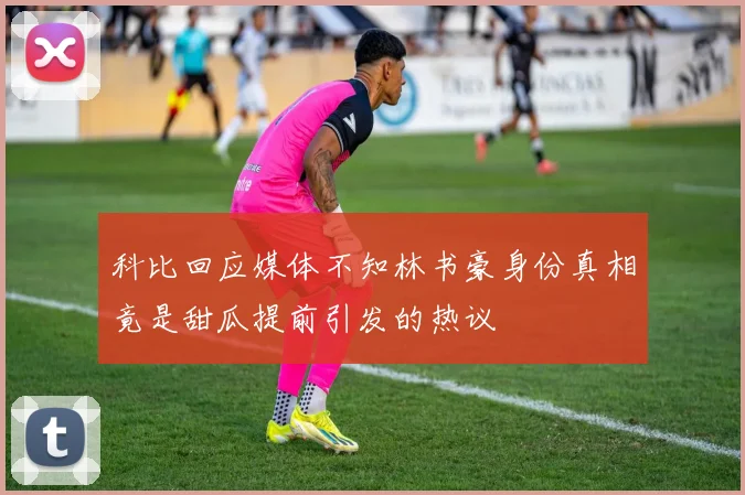 科比回应媒体不知林书豪身份真相竟是甜瓜提前引发的热议