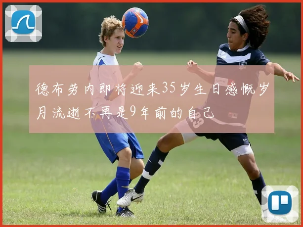 德布劳内即将迎来35岁生日感慨岁月流逝不再是9年前的自己