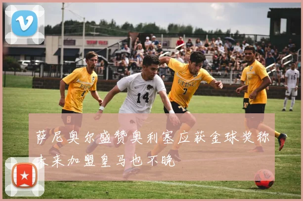 萨尼奥尔盛赞奥利塞应获金球奖称未来加盟皇马也不晚