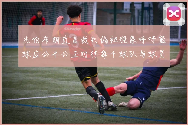 杰伦布朗直言裁判偏袒现象呼吁篮球应公平公正对待每个球队与球员