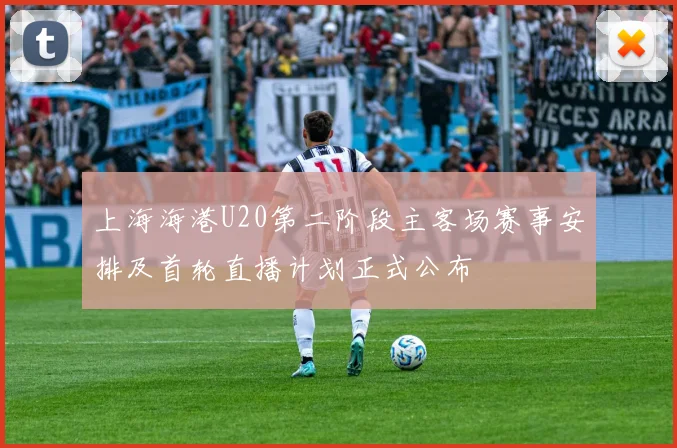 上海海港U20第二阶段主客场赛事安排及首轮直播计划正式公布