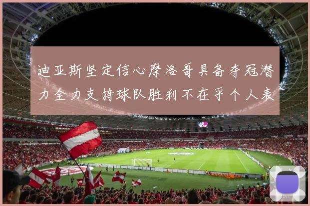 迪亚斯坚定信心摩洛哥具备夺冠潜力全力支持球队胜利不在乎个人表现