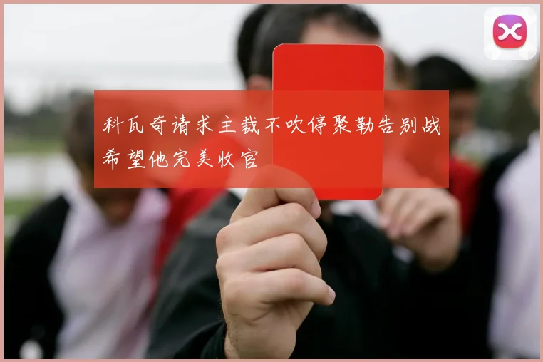 科瓦奇请求主裁不吹停聚勒告别战希望他完美收官