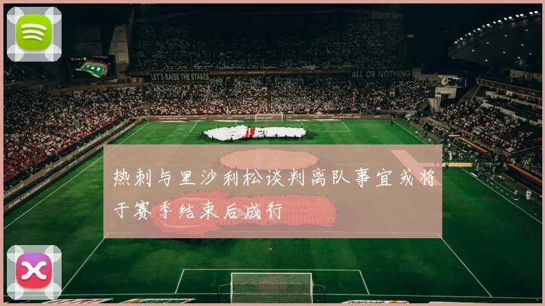热刺与里沙利松谈判离队事宜或将于赛季结束后成行
