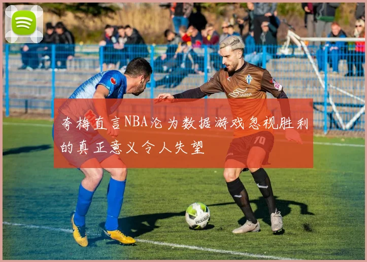 夸梅直言NBA沦为数据游戏忽视胜利的真正意义令人失望