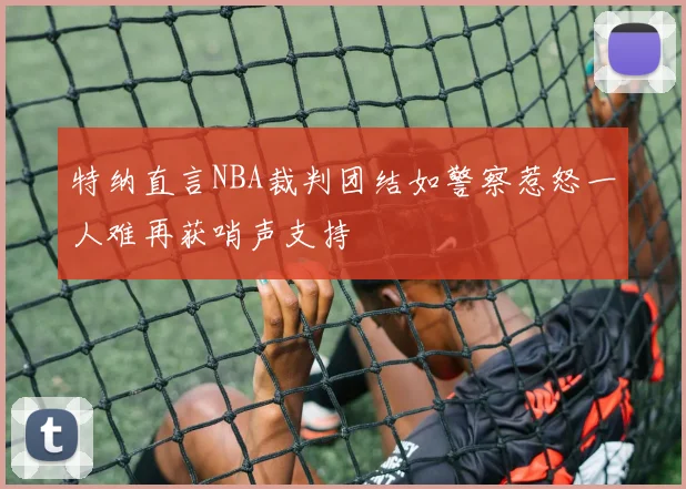 特纳直言NBA裁判团结如警察惹怒一人难再获哨声支持