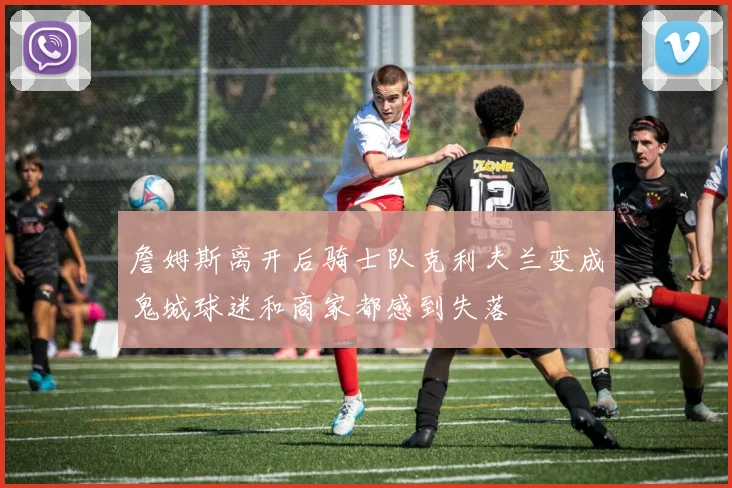 詹姆斯离开后骑士队克利夫兰变成鬼城球迷和商家都感到失落