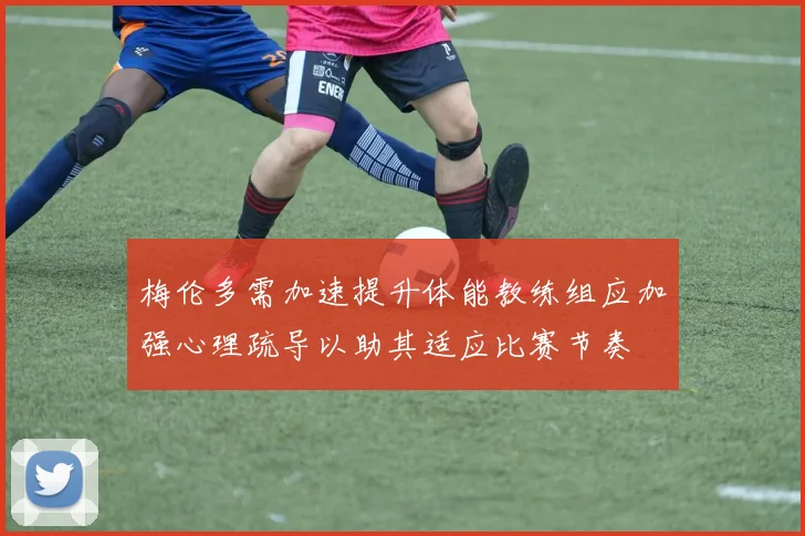 梅伦多需加速提升体能教练组应加强心理疏导以助其适应比赛节奏