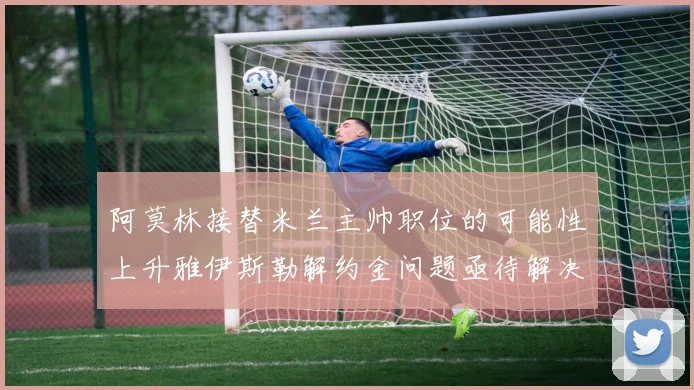 阿莫林接替米兰主帅职位的可能性上升雅伊斯勒解约金问题亟待解决