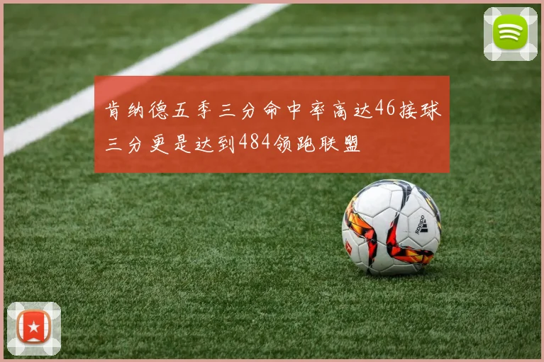 肯纳德五季三分命中率高达46接球三分更是达到484领跑联盟