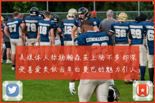 美媒体人称杨瀚森虽上场不多却深受喜爱类似当年白曼巴的魅力引人瞩目
