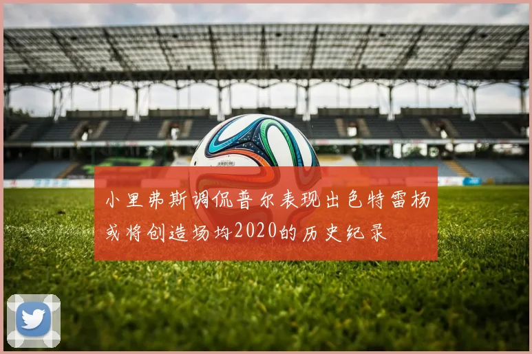 小里弗斯调侃普尔表现出色特雷杨或将创造场均2020的历史纪录