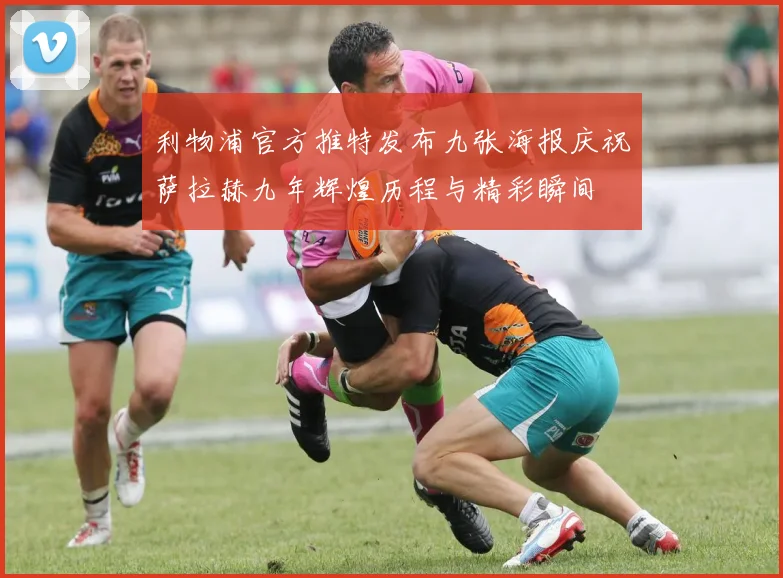利物浦官方推特发布九张海报庆祝萨拉赫九年辉煌历程与精彩瞬间