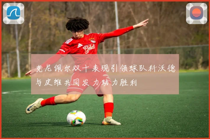 克尼佩尔双十表现引领球队科沃德与皮维共同发力助力胜利