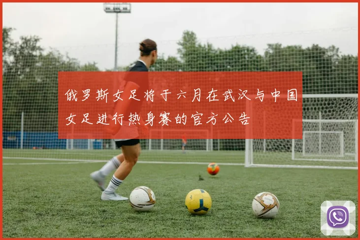俄罗斯女足将于六月在武汉与中国女足进行热身赛的官方公告
