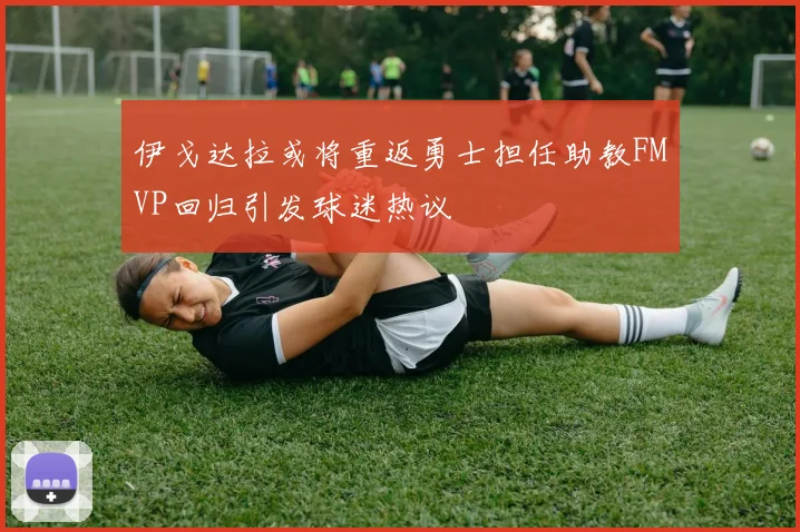 伊戈达拉或将重返勇士担任助教FMVP回归引发球迷热议