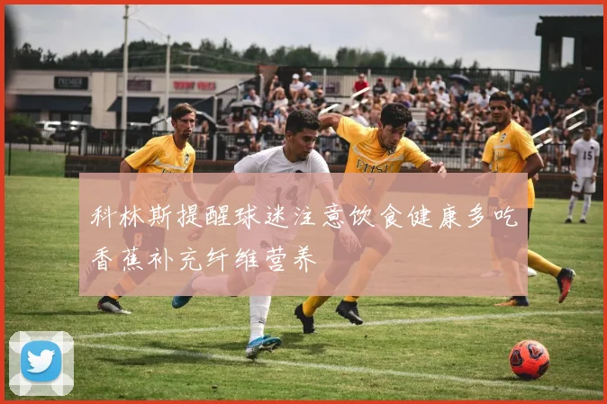 科林斯提醒球迷注意饮食健康多吃香蕉补充纤维营养