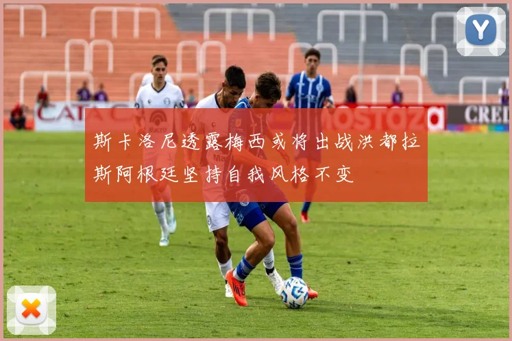 斯卡洛尼透露梅西或将出战洪都拉斯阿根廷坚持自我风格不变