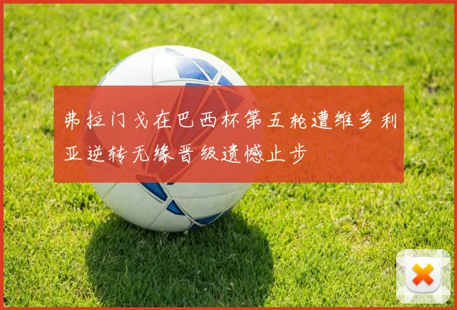 弗拉门戈在巴西杯第五轮遭维多利亚逆转无缘晋级遗憾止步