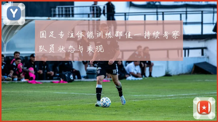 国足专注体能训练邵佳一持续考察队员状态与表现